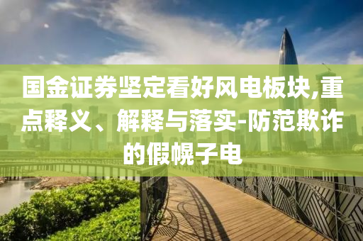 國金證券堅定看好風(fēng)電板塊,重點釋義、解釋與落實-防范欺詐的假幌子電