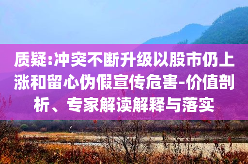質(zhì)疑:沖突不斷升級以股市仍上漲和留心偽假宣傳危害-價值剖析、專家解讀解釋與落實