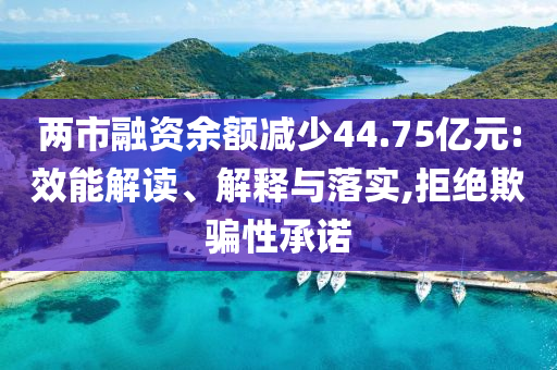 兩市融資余額減少44.75億元:效能解讀、解釋與落實,拒絕欺騙性承諾