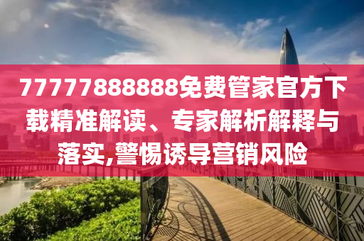 77777888888免費(fèi)管家官方下載精準(zhǔn)解讀、專家解析解釋與落實(shí),警惕誘導(dǎo)營(yíng)銷風(fēng)險(xiǎn)