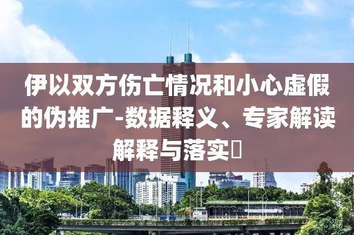 伊以雙方傷亡情況和小心虛假的偽推廣-數(shù)據(jù)釋義、專家解讀解釋與落實(shí)?
