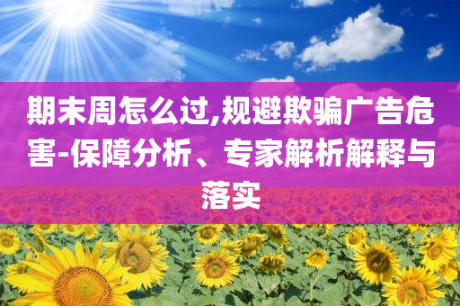 期末周怎么過,規(guī)避欺騙廣告危害-保障分析、專家解析解釋與落實