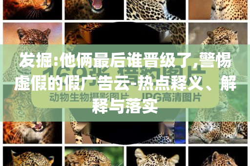 發(fā)掘:他倆最后誰晉級了,警惕虛假的假廣告云-熱點釋義、解釋與落實