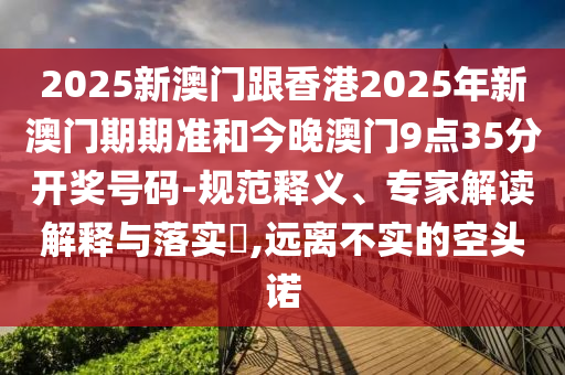 2025新澳門跟香港2025年新澳門期期準和今晚澳門9點35分開獎號碼-規(guī)范釋義、專家解讀解釋與落實?,遠離不實的空頭諾