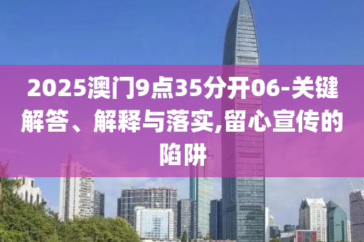 2025澳門9點(diǎn)35分開06-關(guān)鍵解答、解釋與落實(shí),留心宣傳的陷阱