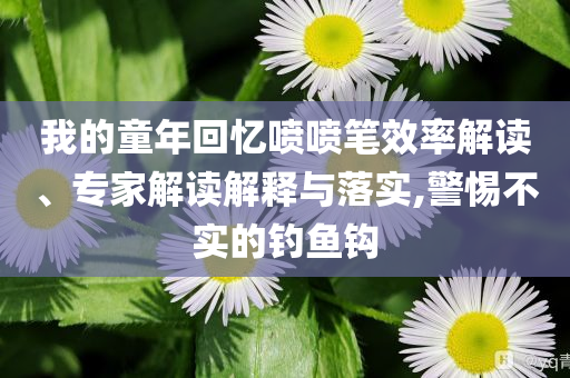 我的童年回憶噴噴筆效率解讀、專家解讀解釋與落實,警惕不實的釣魚鉤