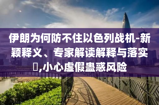 伊朗為何防不住以色列戰(zhàn)機-新穎釋義、專家解讀解釋與落實?,小心虛假蠱惑風(fēng)險