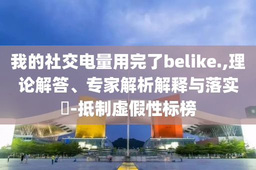 我的社交電量用完了belike.,理論解答、專家解析解釋與落實?-抵制虛假性標榜