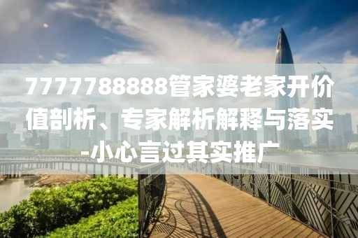 7777788888管家婆老家開價值剖析、專家解析解釋與落實-小心言過其實推廣