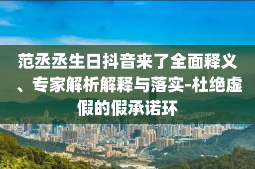 范丞丞生日抖音來了全面釋義、專家解析解釋與落實(shí)-杜絕虛假的假承諾環(huán)