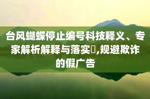 臺(tái)風(fēng)蝴蝶停止編號(hào)科技釋義、專家解析解釋與落實(shí)?,規(guī)避欺詐的假廣告