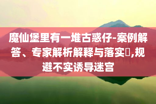 魔仙堡里有一堆古惑仔-案例解答、專家解析解釋與落實(shí)?,規(guī)避不實(shí)誘導(dǎo)迷宮