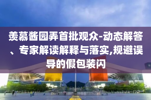 羨慕醬園弄首批觀眾-動(dòng)態(tài)解答、專家解讀解釋與落實(shí),規(guī)避誤導(dǎo)的假包裝閃