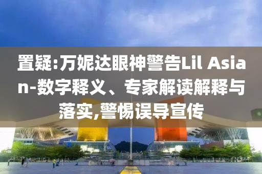 置疑:萬妮達眼神警告Lil Asian-數(shù)字釋義、專家解讀解釋與落實,警惕誤導(dǎo)宣傳