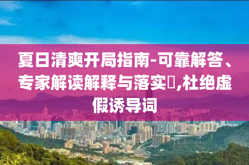 夏日清爽開局指南-可靠解答、專家解讀解釋與落實?,杜絕虛假誘導(dǎo)詞