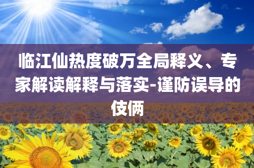臨江仙熱度破萬全局釋義、專家解讀解釋與落實-謹防誤導(dǎo)的伎倆