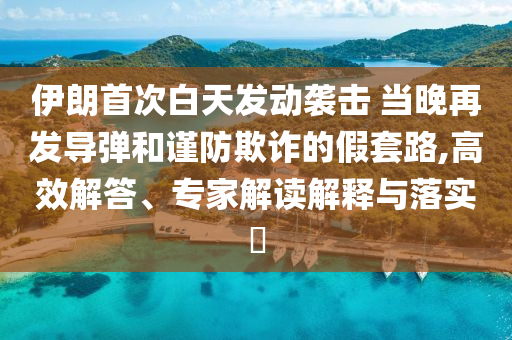 伊朗首次白天發(fā)動襲擊 當晚再發(fā)導(dǎo)彈和謹防欺詐的假套路,高效解答、專家解讀解釋與落實?