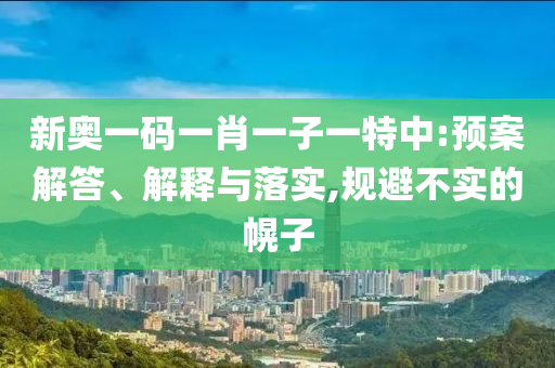 新奧一碼一肖一子一特中:預(yù)案解答、解釋與落實(shí),規(guī)避不實(shí)的幌子