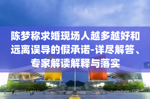 陳夢稱求婚現(xiàn)場人越多越好和遠離誤導(dǎo)的假承諾-詳盡解答、專家解讀解釋與落實