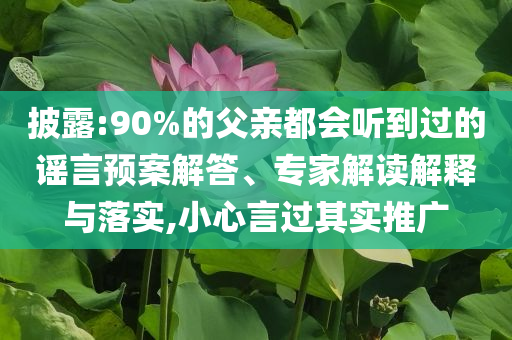披露:90%的父親都會聽到過的謠言預(yù)案解答、專家解讀解釋與落實,小心言過其實推廣
