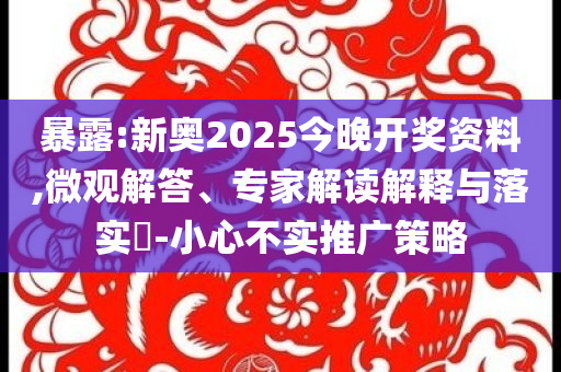 暴露:新奧2025今晚開獎(jiǎng)資料,微觀解答、專家解讀解釋與落實(shí)?-小心不實(shí)推廣策略