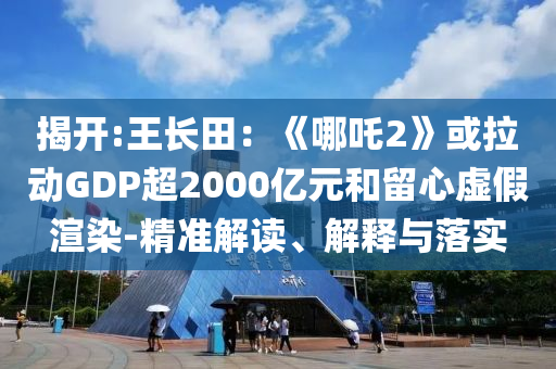 揭開(kāi):王長(zhǎng)田：《哪吒2》或拉動(dòng)GDP超2000億元和留心虛假渲染-精準(zhǔn)解讀、解釋與落實(shí)