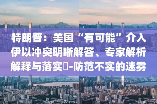 特朗普：美國“有可能”介入伊以沖突明晰解答、專家解析解釋與落實?-防范不實的迷霧