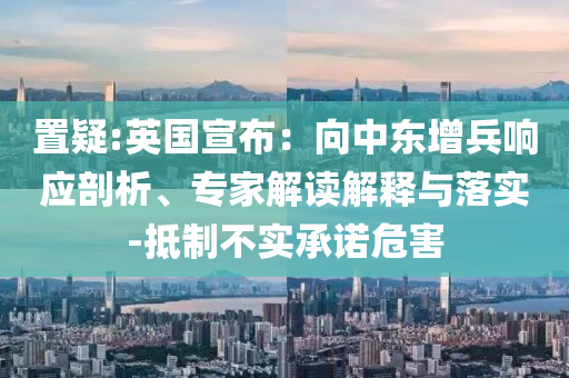 置疑:英國宣布：向中東增兵響應(yīng)剖析、專家解讀解釋與落實-抵制不實承諾危害