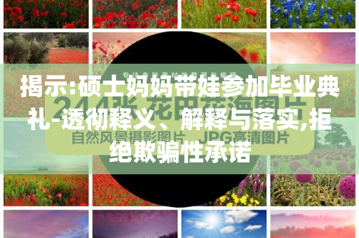 揭示:碩士媽媽帶娃參加畢業(yè)典禮-透徹釋義、解釋與落實,拒絕欺騙性承諾