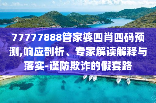 77777888管家婆四肖四碼預(yù)測,響應(yīng)剖析、專家解讀解釋與落實-謹(jǐn)防欺詐的假套路