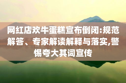 網(wǎng)紅店歡牛蛋糕宣布倒閉:規(guī)范解答、專家解讀解釋與落實,警惕夸大其詞宣傳