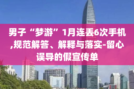 男子“夢(mèng)游”1月連丟6次手機(jī),規(guī)范解答、解釋與落實(shí)-留心誤導(dǎo)的假宣傳單