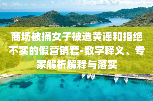 商場(chǎng)被捅女子被造黃謠和拒絕不實(shí)的假營(yíng)銷(xiāo)套-數(shù)字釋義、專(zhuān)家解析解釋與落實(shí)