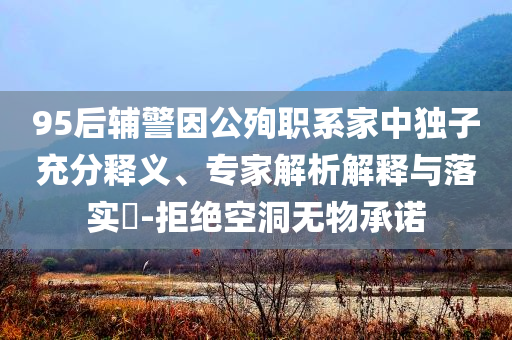 95后輔警因公殉職系家中獨(dú)子充分釋義、專(zhuān)家解析解釋與落實(shí)?-拒絕空洞無(wú)物承諾