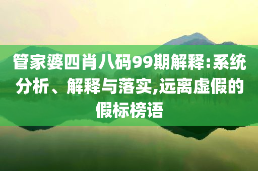 管家婆四肖八碼99期解釋:系統(tǒng)分析、解釋與落實(shí),遠(yuǎn)離虛假的假標(biāo)榜語(yǔ)