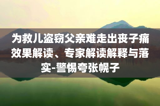 為救兒盜竊父親難走出喪子痛效果解讀、專(zhuān)家解讀解釋與落實(shí)-警惕夸張幌子