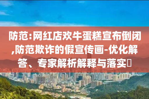 防范:網(wǎng)紅店歡牛蛋糕宣布倒閉,防范欺詐的假宣傳畫(huà)-優(yōu)化解答、專(zhuān)家解析解釋與落實(shí)?