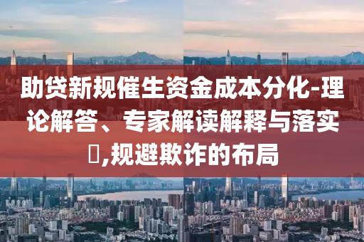 助貸新規(guī)催生資金成本分化-理論解答、專家解讀解釋與落實(shí)?,規(guī)避欺詐的布局