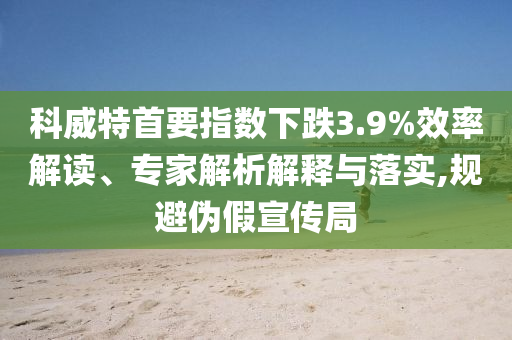 科威特首要指數(shù)下跌3.9%效率解讀、專家解析解釋與落實(shí),規(guī)避偽假宣傳局