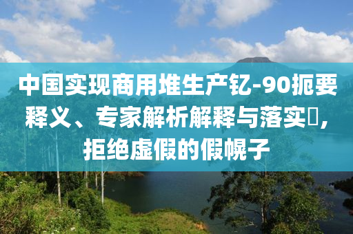 中國實(shí)現(xiàn)商用堆生產(chǎn)釔-90扼要釋義、專家解析解釋與落實(shí)?,拒絕虛假的假幌子