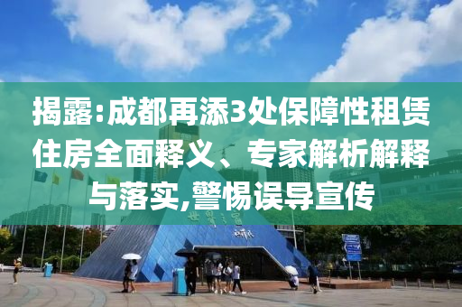 揭露:成都再添3處保障性租賃住房全面釋義、專家解析解釋與落實(shí),警惕誤導(dǎo)宣傳