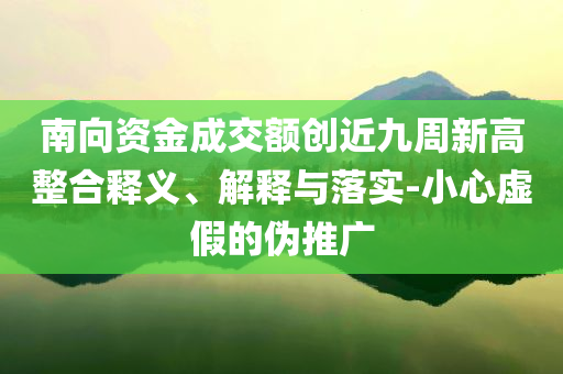 南向資金成交額創(chuàng)近九周新高整合釋義、解釋與落實(shí)-小心虛假的偽推廣