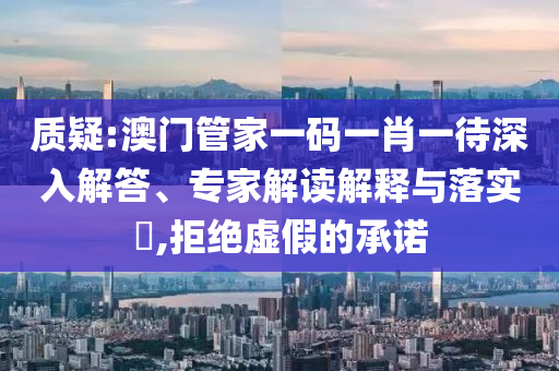 質(zhì)疑:澳門管家一碼一肖一待深入解答、專家解讀解釋與落實(shí)?,拒絕虛假的承諾