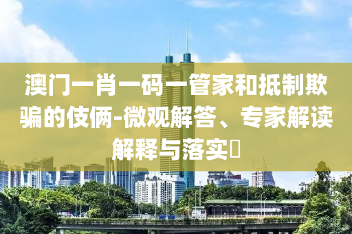 澳門一肖一碼一管家和抵制欺騙的伎倆-微觀解答、專家解讀解釋與落實(shí)?