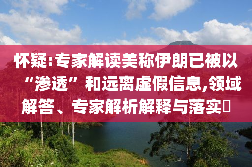 懷疑:專(zhuān)家解讀美稱伊朗已被以“滲透”和遠(yuǎn)離虛假信息,領(lǐng)域解答、專(zhuān)家解析解釋與落實(shí)?