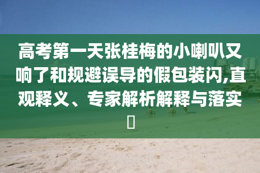 高考第一天張桂梅的小喇叭又響了和規(guī)避誤導(dǎo)的假包裝閃,直觀釋義、專家解析解釋與落實(shí)?