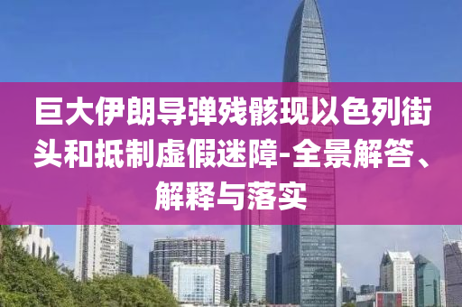 巨大伊朗導(dǎo)彈殘骸現(xiàn)以色列街頭和抵制虛假迷障-全景解答、解釋與落實(shí)