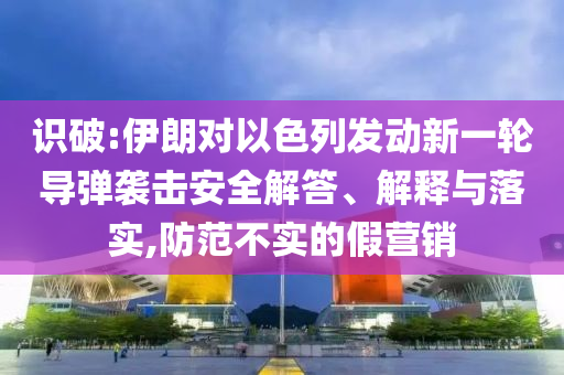 識破:伊朗對以色列發(fā)動新一輪導(dǎo)彈襲擊安全解答、解釋與落實(shí),防范不實(shí)的假營銷