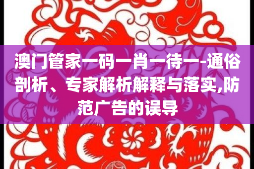 澳門管家一碼一肖一待一-通俗剖析、專家解析解釋與落實,防范廣告的誤導
