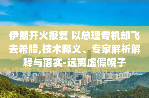 伊朗開火報(bào)復(fù) 以總理專機(jī)卻飛去希臘,技術(shù)釋義、專家解析解釋與落實(shí)-遠(yuǎn)離虛假幌子